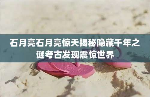 石月亮石月亮惊天揭秘隐藏千年之谜考古发现震惊世界