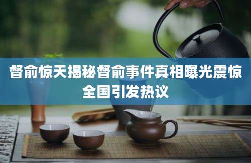 督俞惊天揭秘督俞事件真相曝光震惊全国引发热议