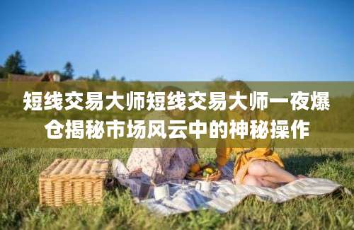 短线交易大师短线交易大师一夜爆仓揭秘市场风云中的神秘操作