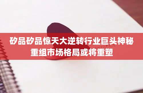 矽品矽品惊天大逆转行业巨头神秘重组市场格局或将重塑