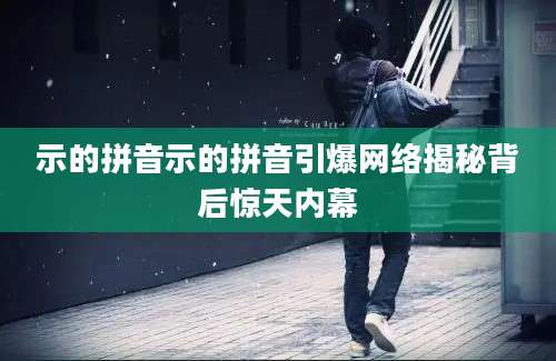 示的拼音示的拼音引爆网络揭秘背后惊天内幕