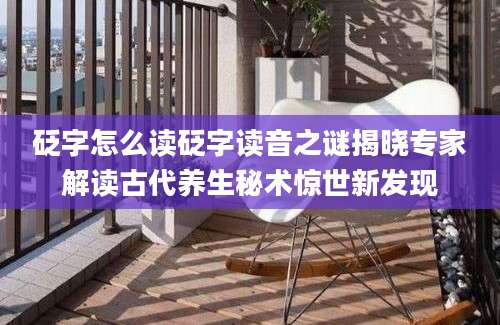 砭字怎么读砭字读音之谜揭晓专家解读古代养生秘术惊世新发现