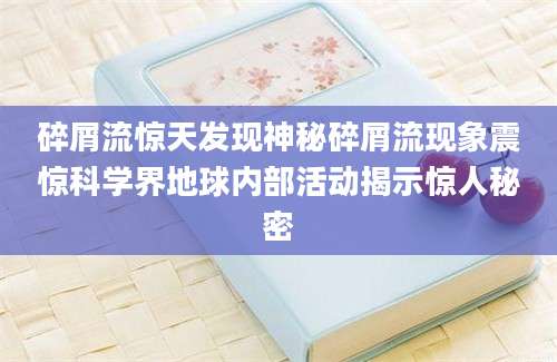 碎屑流惊天发现神秘碎屑流现象震惊科学界地球内部活动揭示惊人秘密