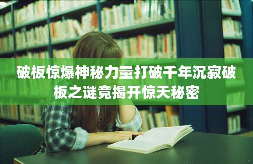破板惊爆神秘力量打破千年沉寂破板之谜竟揭开惊天秘密