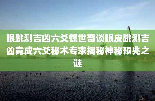 眼跳测吉凶六爻惊世奇谈眼皮跳测吉凶竟成六爻秘术专家揭秘神秘预兆之谜
