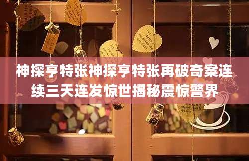 神探亨特张神探亨特张再破奇案连续三天连发惊世揭秘震惊警界