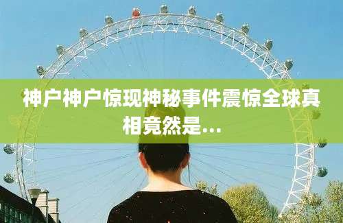 神户神户惊现神秘事件震惊全球真相竟然是...