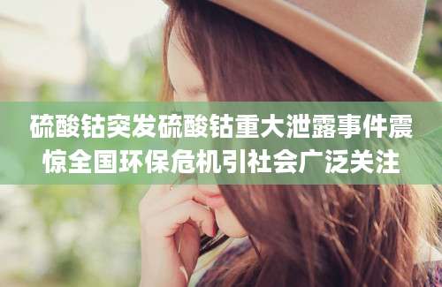 硫酸钴突发硫酸钴重大泄露事件震惊全国环保危机引社会广泛关注