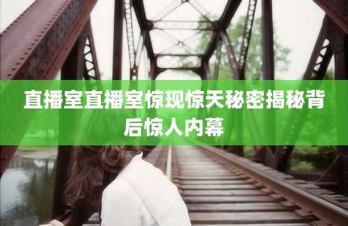 直播室直播室惊现惊天秘密揭秘背后惊人内幕