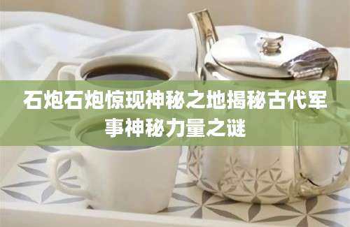 石炮石炮惊现神秘之地揭秘古代军事神秘力量之谜