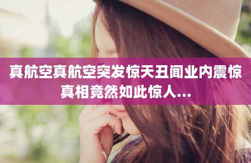 真航空真航空突发惊天丑闻业内震惊真相竟然如此惊人...