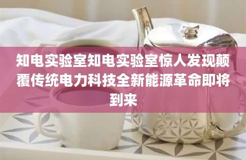 知电实验室知电实验室惊人发现颠覆传统电力科技全新能源革命即将到来