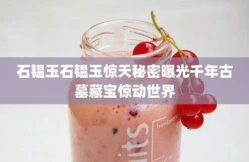 石韫玉石韫玉惊天秘密曝光千年古墓藏宝惊动世界