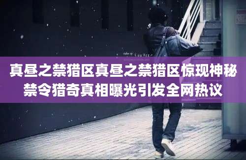 真昼之禁猎区真昼之禁猎区惊现神秘禁令猎奇真相曝光引发全网热议