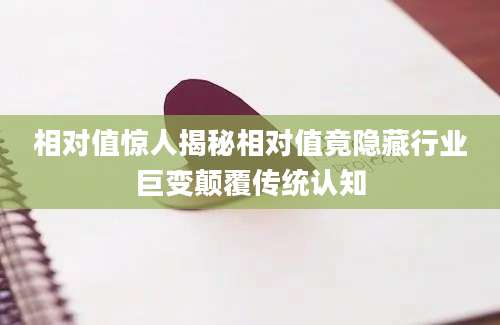 相对值惊人揭秘相对值竟隐藏行业巨变颠覆传统认知