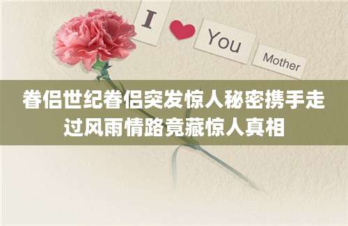 眷侣世纪眷侣突发惊人秘密携手走过风雨情路竟藏惊人真相