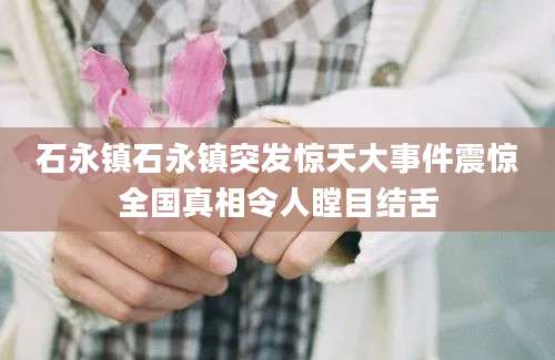 石永镇石永镇突发惊天大事件震惊全国真相令人瞠目结舌