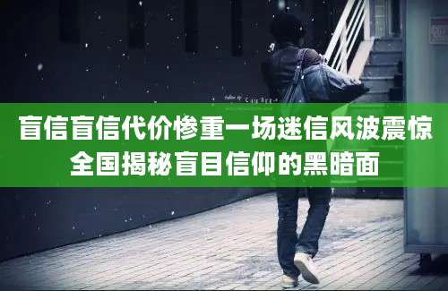 盲信盲信代价惨重一场迷信风波震惊全国揭秘盲目信仰的黑暗面