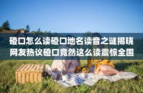 磴口怎么读磴口地名读音之谜揭晓网友热议磴口竟然这么读震惊全国