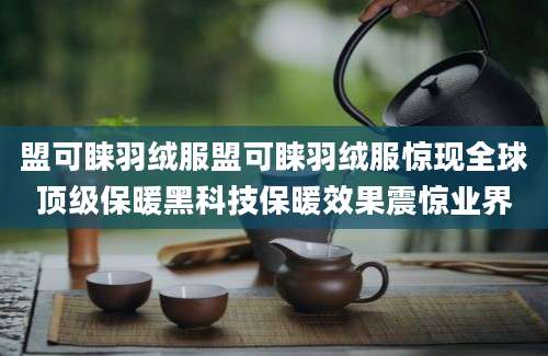 盟可睐羽绒服盟可睐羽绒服惊现全球顶级保暖黑科技保暖效果震惊业界