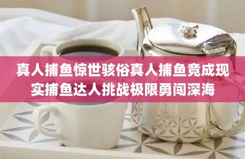 真人捕鱼惊世骇俗真人捕鱼竟成现实捕鱼达人挑战极限勇闯深海