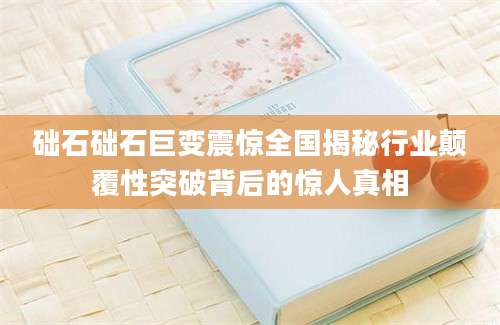础石础石巨变震惊全国揭秘行业颠覆性突破背后的惊人真相