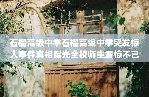石榴高级中学石榴高级中学突发惊人事件真相曝光全校师生震惊不已