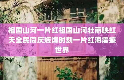 祖国山河一片红祖国山河壮丽映红天全民同庆辉煌时刻一片红海震撼世界