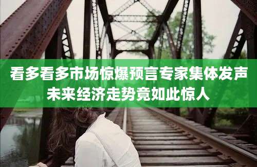 看多看多市场惊爆预言专家集体发声未来经济走势竟如此惊人
