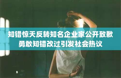 知错惊天反转知名企业家公开致歉勇敢知错改过引发社会热议