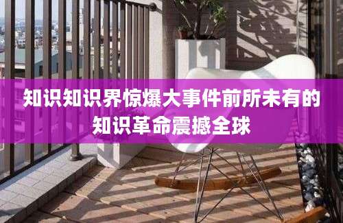 知识知识界惊爆大事件前所未有的知识革命震撼全球
