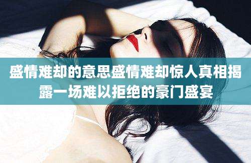 盛情难却的意思盛情难却惊人真相揭露一场难以拒绝的豪门盛宴