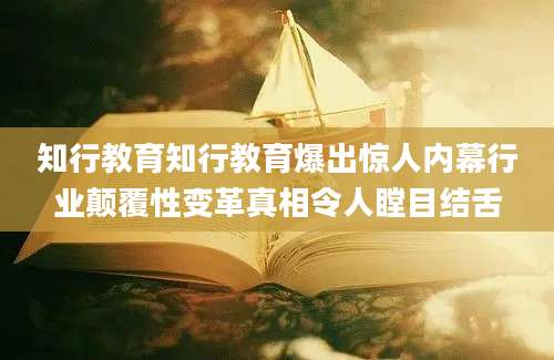 知行教育知行教育爆出惊人内幕行业颠覆性变革真相令人瞠目结舌