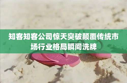 知客知客公司惊天突破颠覆传统市场行业格局瞬间洗牌