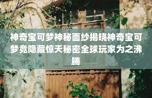 神奇宝可梦神秘面纱揭晓神奇宝可梦竟隐藏惊天秘密全球玩家为之沸腾