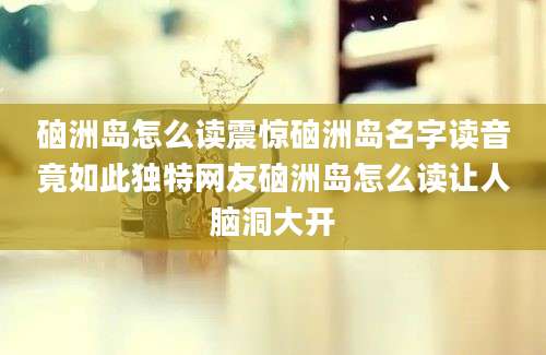 硇洲岛怎么读震惊硇洲岛名字读音竟如此独特网友硇洲岛怎么读让人脑洞大开