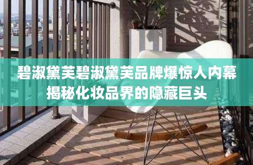 碧淑黛芙碧淑黛芙品牌爆惊人内幕揭秘化妆品界的隐藏巨头