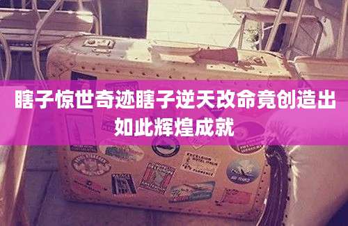 瞎子惊世奇迹瞎子逆天改命竟创造出如此辉煌成就