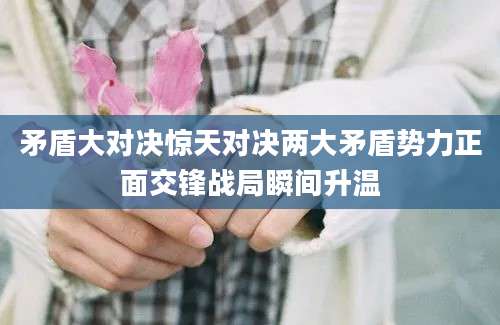 矛盾大对决惊天对决两大矛盾势力正面交锋战局瞬间升温