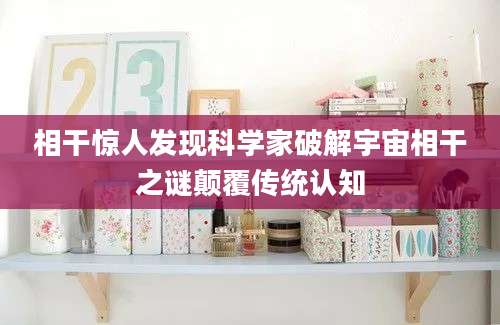 相干惊人发现科学家破解宇宙相干之谜颠覆传统认知
