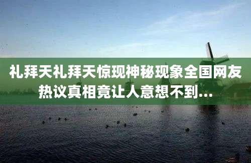 礼拜天礼拜天惊现神秘现象全国网友热议真相竟让人意想不到...