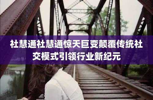 社慧通社慧通惊天巨变颠覆传统社交模式引领行业新纪元