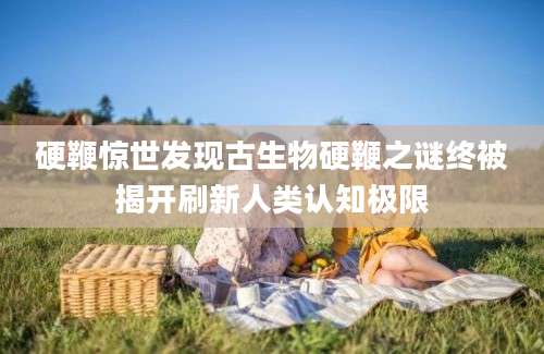 硬鞭惊世发现古生物硬鞭之谜终被揭开刷新人类认知极限