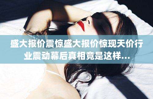盛大报价震惊盛大报价惊现天价行业震动幕后真相竟是这样...