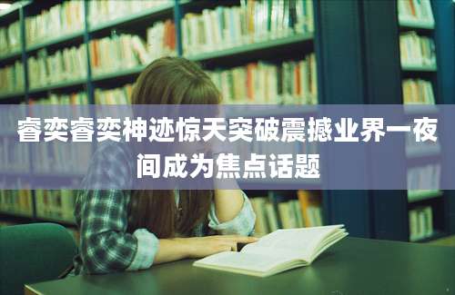 睿奕睿奕神迹惊天突破震撼业界一夜间成为焦点话题