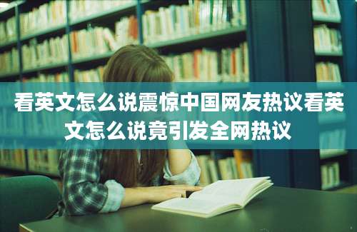 看英文怎么说震惊中国网友热议看英文怎么说竟引发全网热议