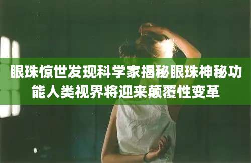眼珠惊世发现科学家揭秘眼珠神秘功能人类视界将迎来颠覆性变革