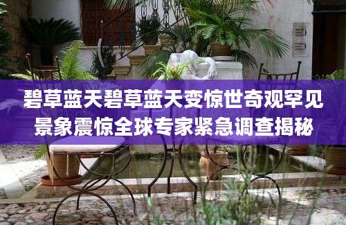 碧草蓝天碧草蓝天变惊世奇观罕见景象震惊全球专家紧急调查揭秘