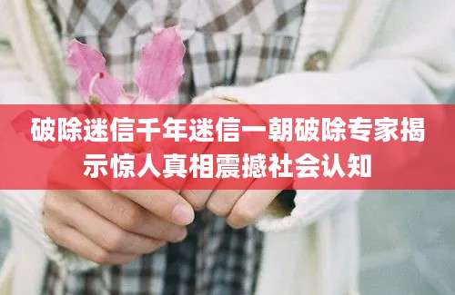 破除迷信千年迷信一朝破除专家揭示惊人真相震撼社会认知