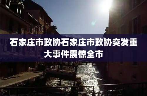 石家庄市政协石家庄市政协突发重大事件震惊全市